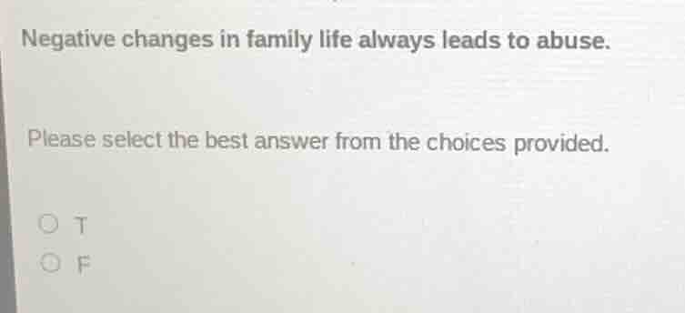 negative changes in family life always leads to abuse. please select th…