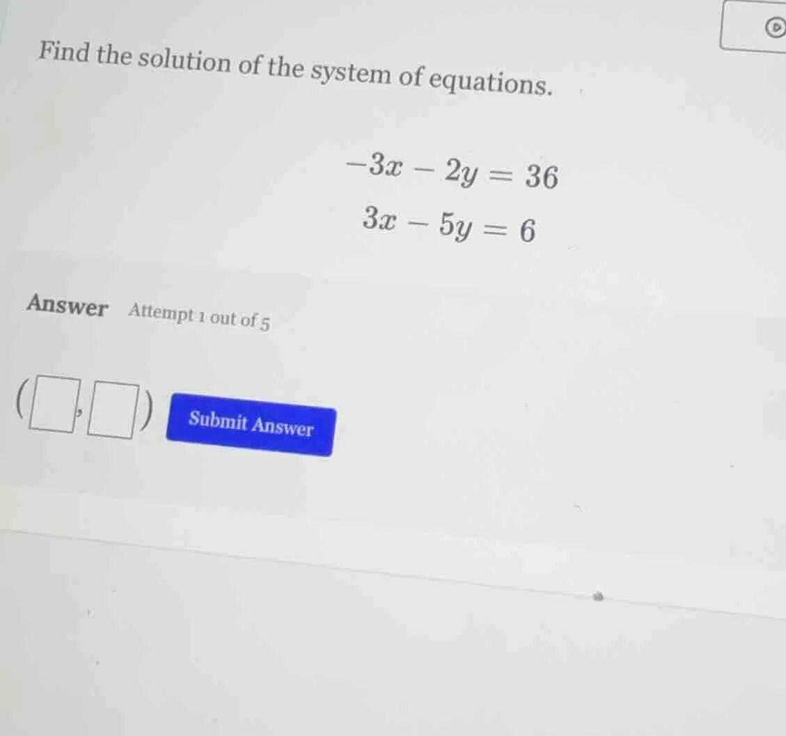 find the solution of the system of equations. -3x - 2y = 36 3x - 5y = 6…