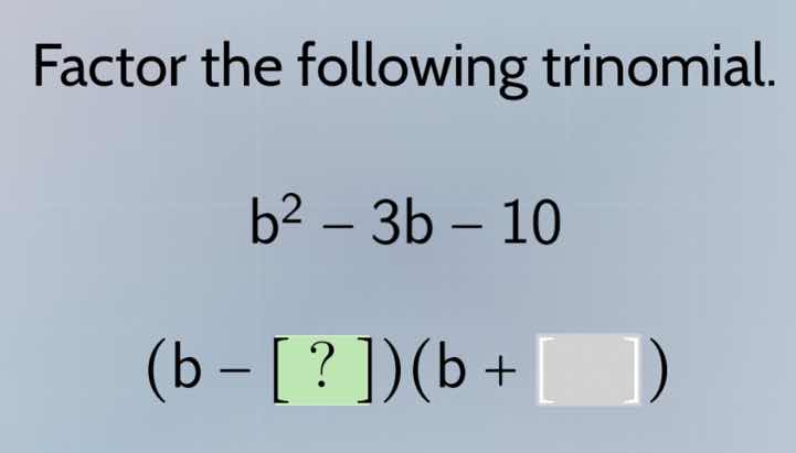 factor the following trinomial. b² − 3b − 10 (b − ?)(b + )