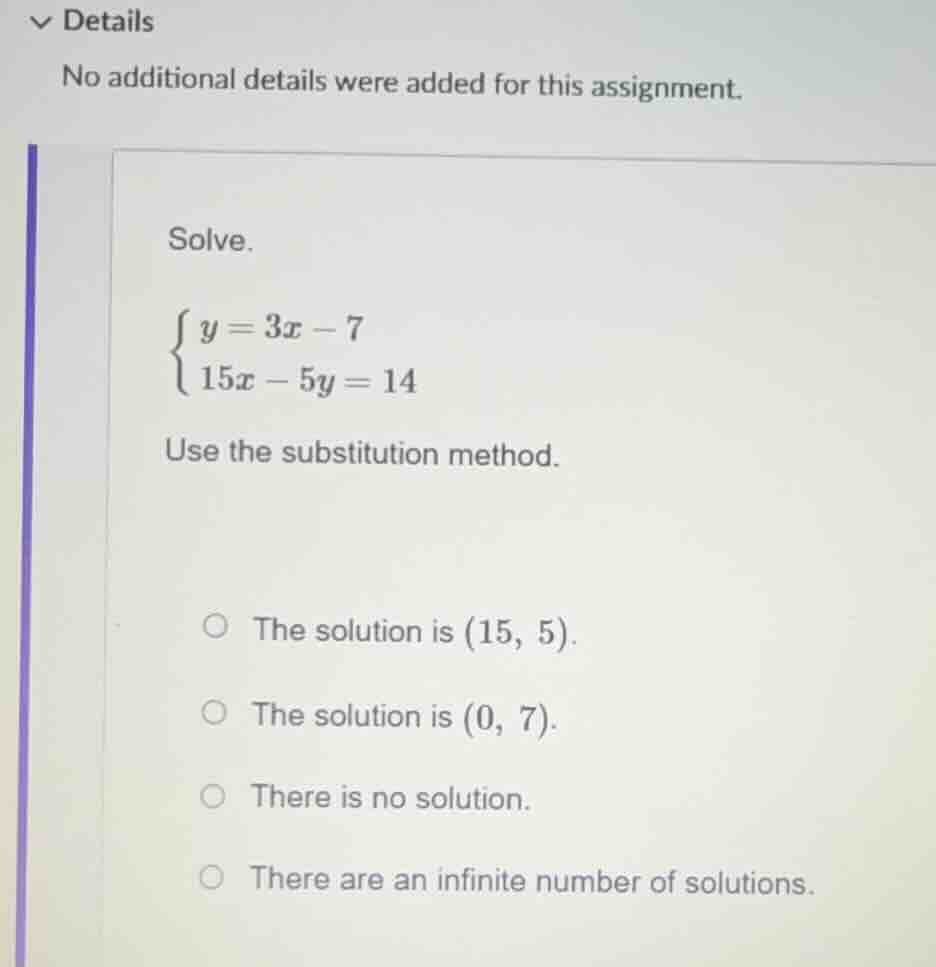 solve. \\begin{cases} y = 3x - 7 \\\\ 15x - 5y = 14 \\end{cases} use th…
