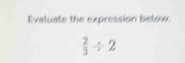 evaluate the expression below. (\frac{2}{3} div 2)