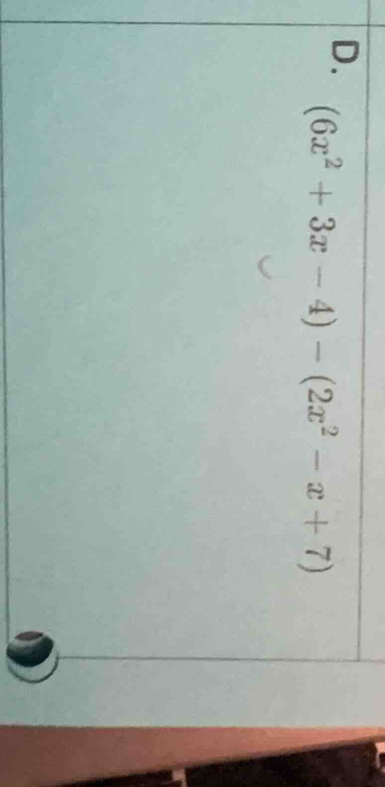 d. $(6x^2 + 3x - 4) - (2x^2 - x + 7)$