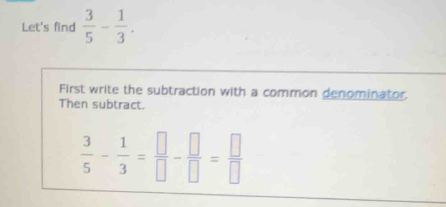 lets find \\(\\frac{3}{5} - \\frac{1}{3}\\). first write the subtractio…