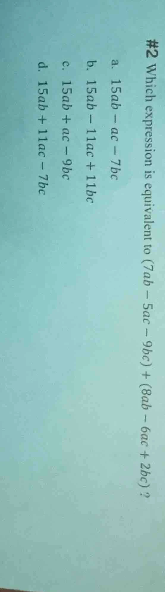 #2 which expression is equivalent to (7ab - 5ac - 9bc) + (8ab - 6ac + 2…