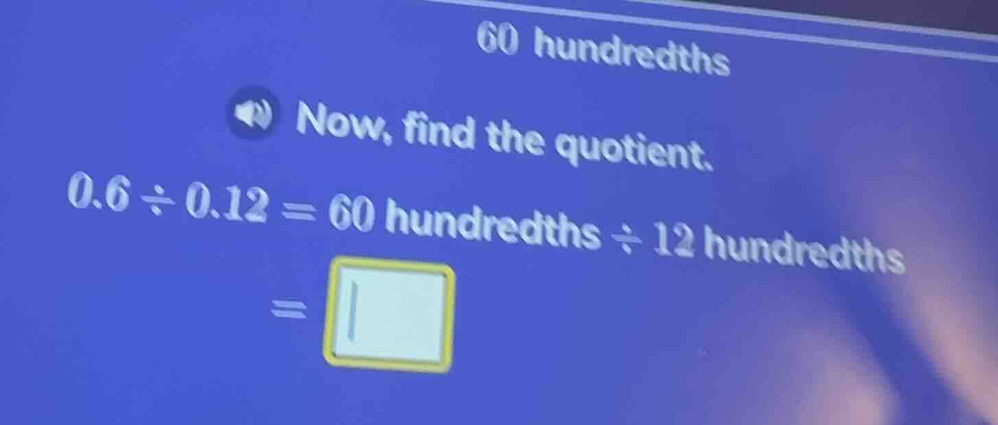 60 hundredths now, find the quotient. 0.6 ÷ 0.12 = 60 hundredths ÷ 12 h…