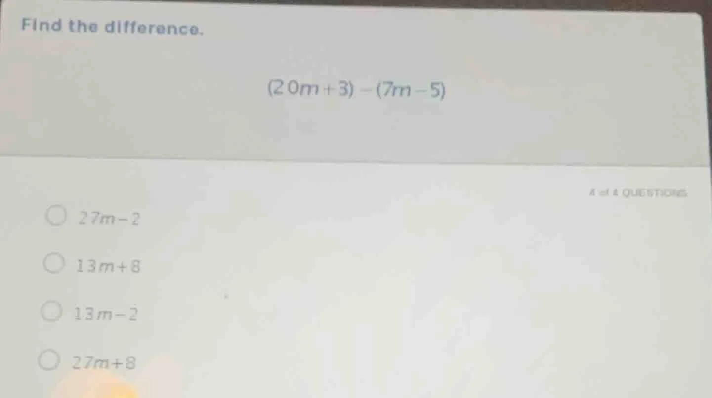 find the difference. (20m + 3) - (7m - 5) 4 of 4 questions 27m - 2 13m …