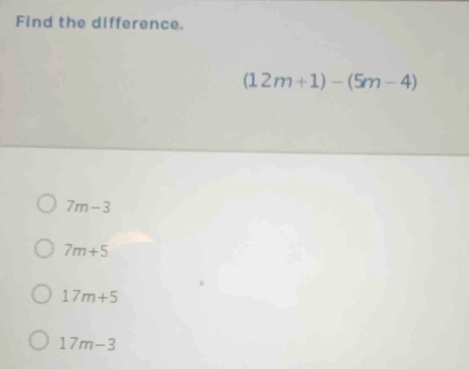 find the difference. (12m + 1) - (5m - 4) 7m - 3 7m + 5 17m + 5 17m - 3