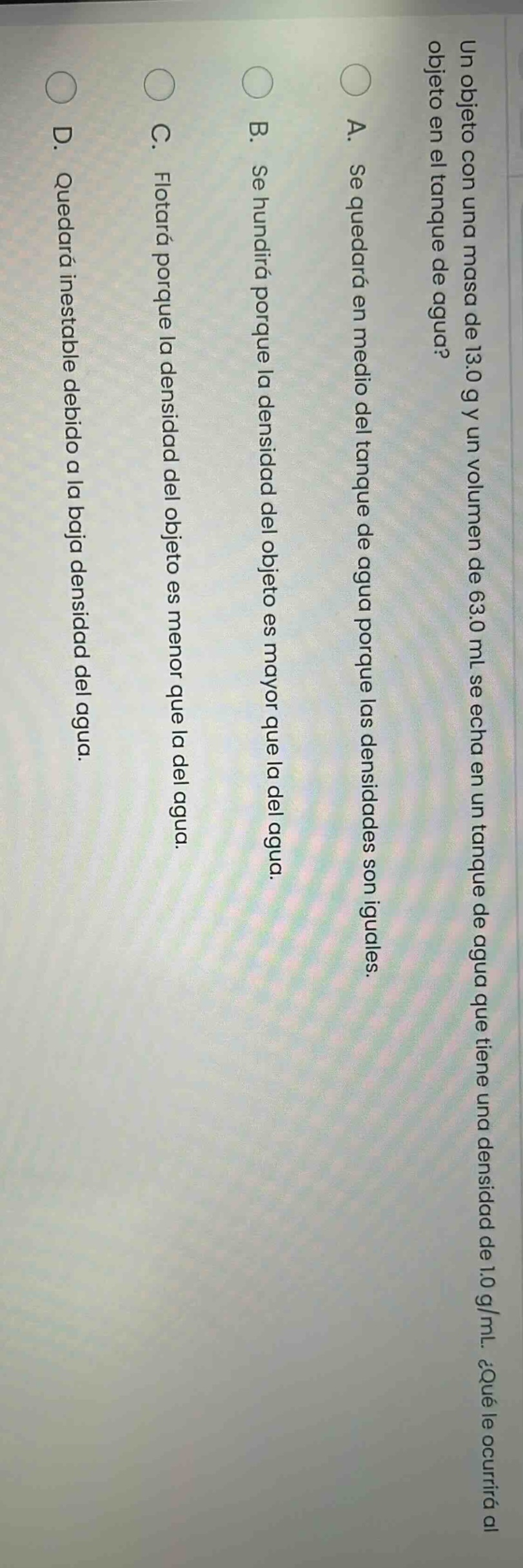 un objeto con una masa de 13.0 g y un volumen de 63.0 ml se echa en un …