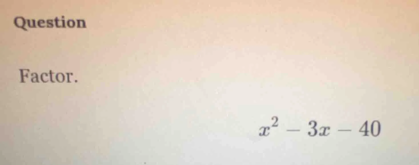 question factor. $x^2 - 3x - 40$