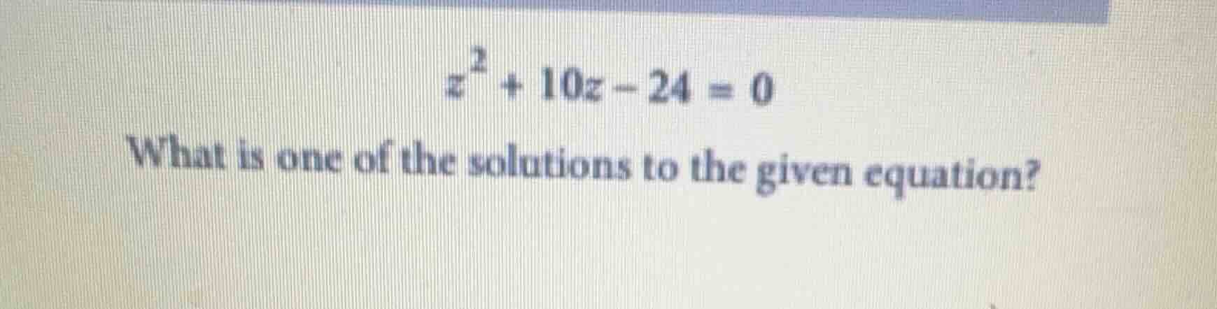 $z^{2}+10z - 24 = 0$ what is one of the solutions to the given equation?
