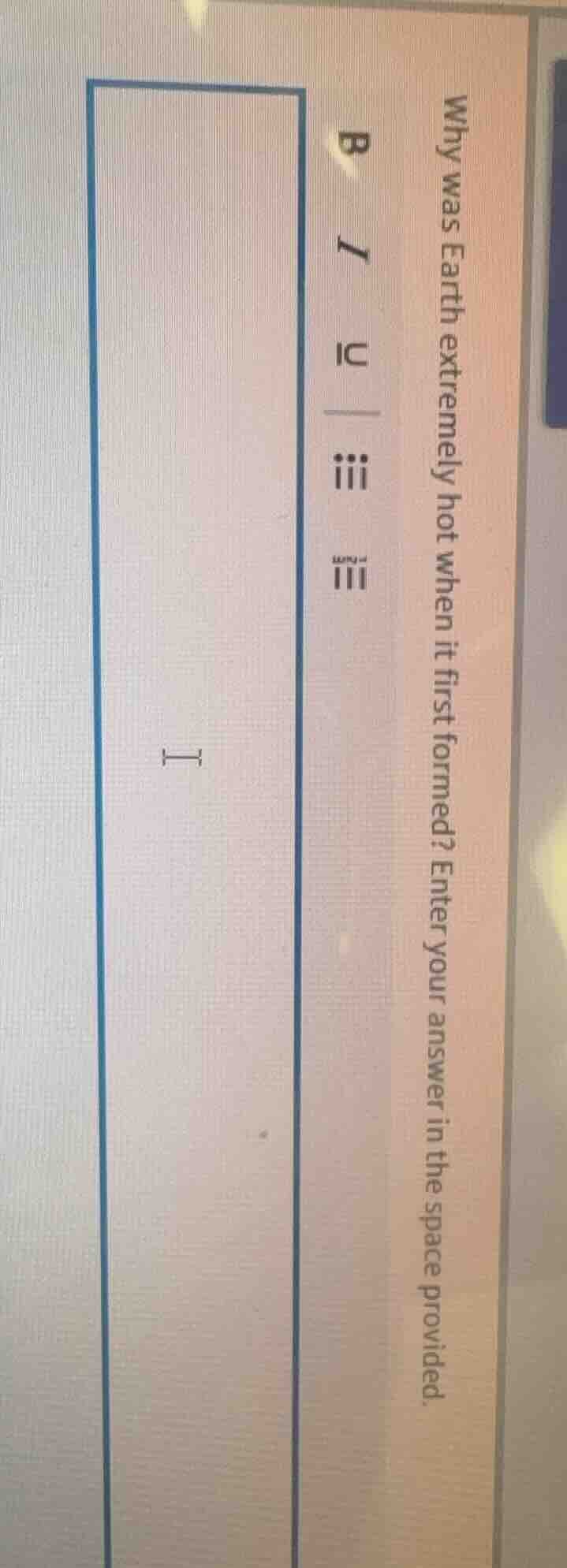 why was earth extremely hot when it first formed? enter your answer in …