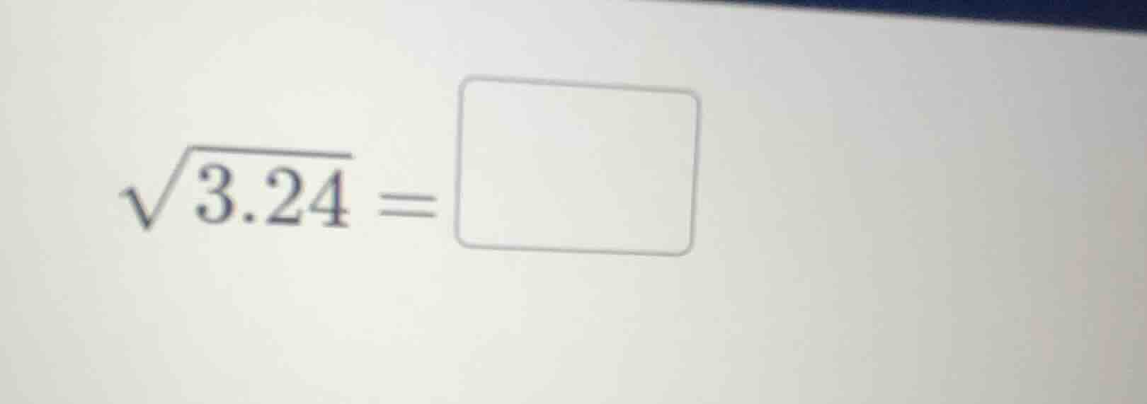 $\\sqrt{3.24} = \\square$