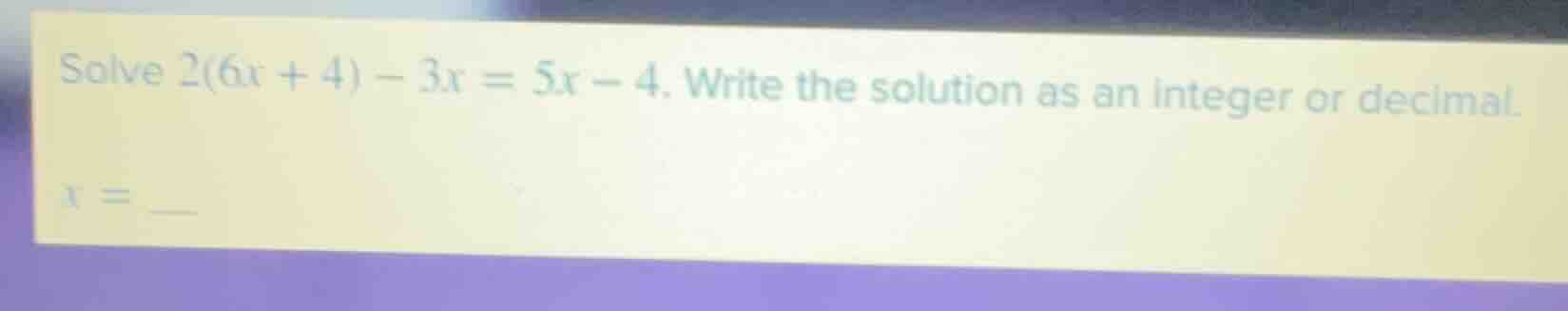 solve $2(6x + 4) - 3x = 5x - 4$. write the solution as an integer or de…