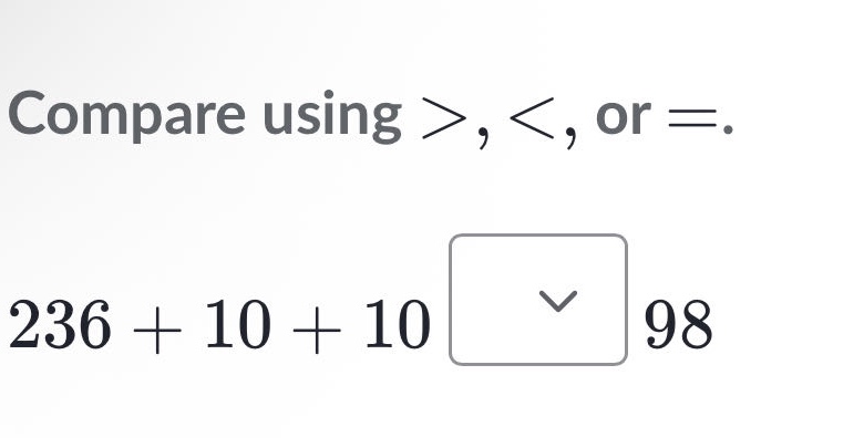 compare using >, <, or =. 236 + 10 + 10 98