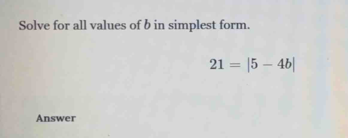 solve for all values of b in simplest form. 21 = |5 - 4b| answer