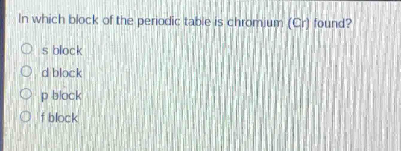in which block of the periodic table is chromium (cr) found? ○ s block …