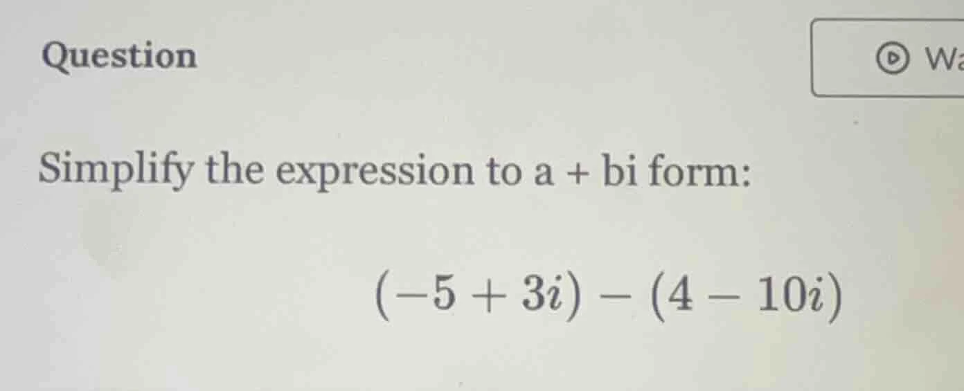 question simplify the expression to a + bi form: (-5 + 3i) - (4 - 10i)