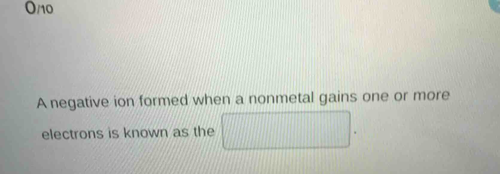 a negative ion formed when a nonmetal gains one or more electrons is kn…