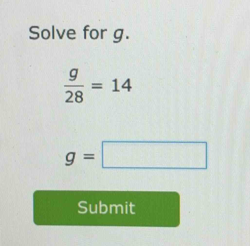 solve for g. \\frac{g}{28} = 14 g = \\square submit
