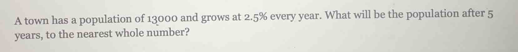 a town has a population of 13000 and grows at 2.5% every year. what wil…