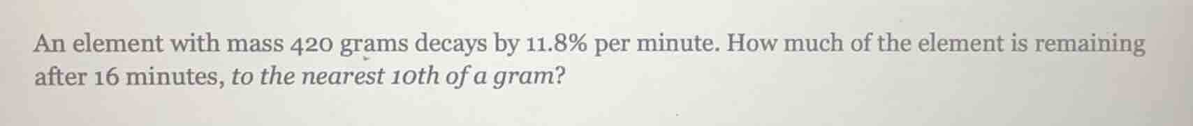 an element with mass 420 grams decays by 11.8% per minute. how much of …