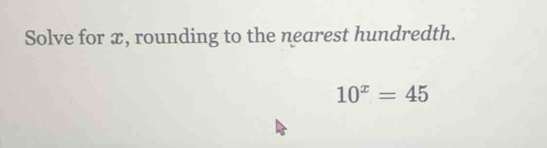 solve for x, rounding to the nearest hundredth. 10^x = 45
