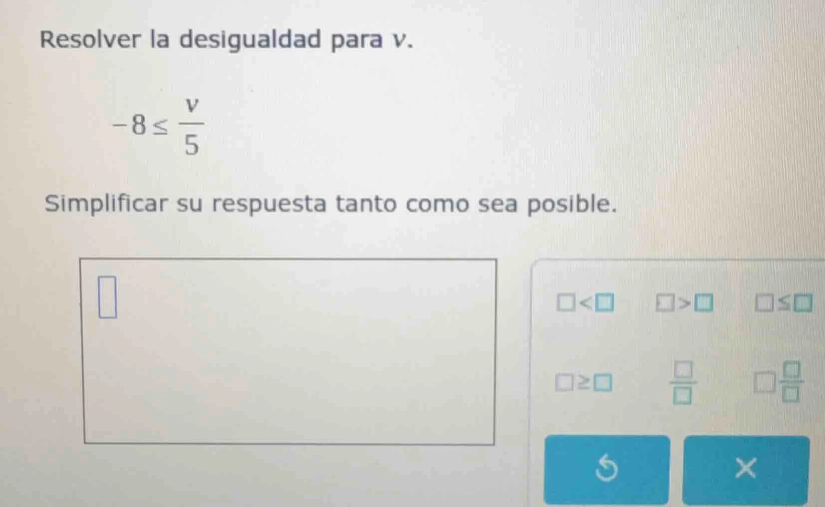 resolver la desigualdad para v. -8 ≤ v/5 simplificar su respuesta tanto…