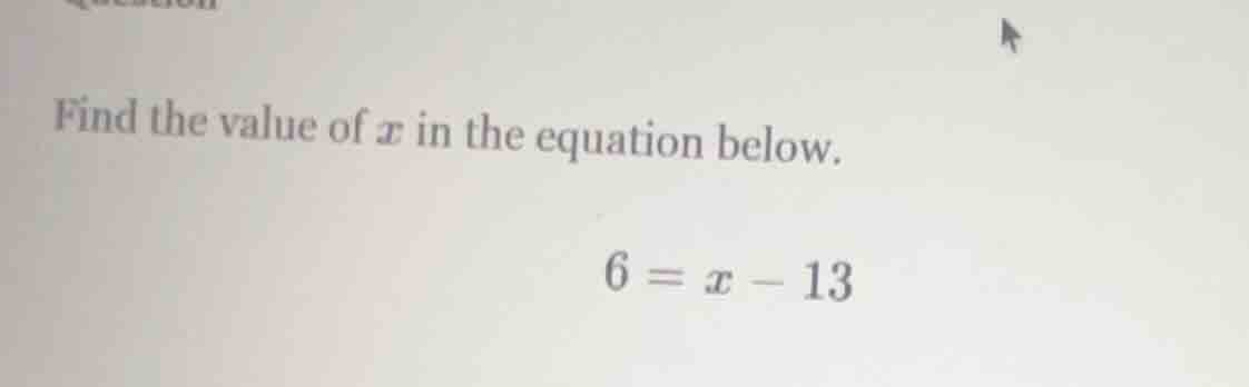 find the value of ( x ) in the equation below. ( 6 = x - 13 )