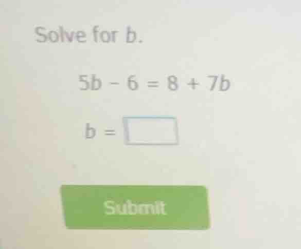 solve for b. 5b - 6 = 8 + 7b b = submit