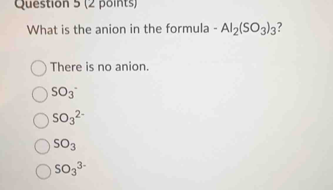 question 5 (2 points) what is the anion in the formula - al₂(so₃)₃? the…