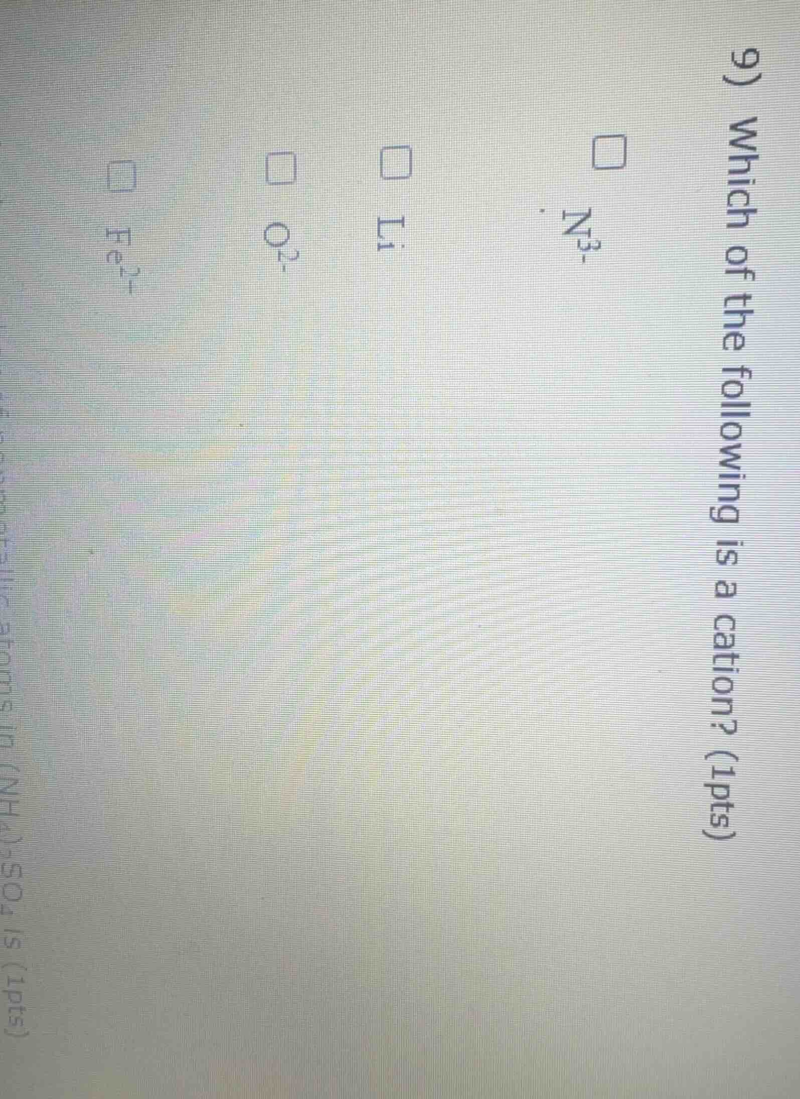 9) which of the following is a cation? (1pts) ☐ n³⁻ ☐ li⁺ ☐ o²⁻ ☐ fe²⁺