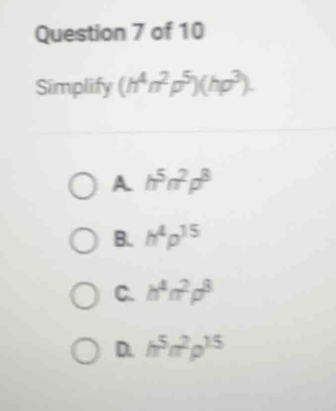 question 7 of 10 simplify ((h^4 n^2 p^5)(h p^3)). a. (h^5 n^2 p^8) b. (…