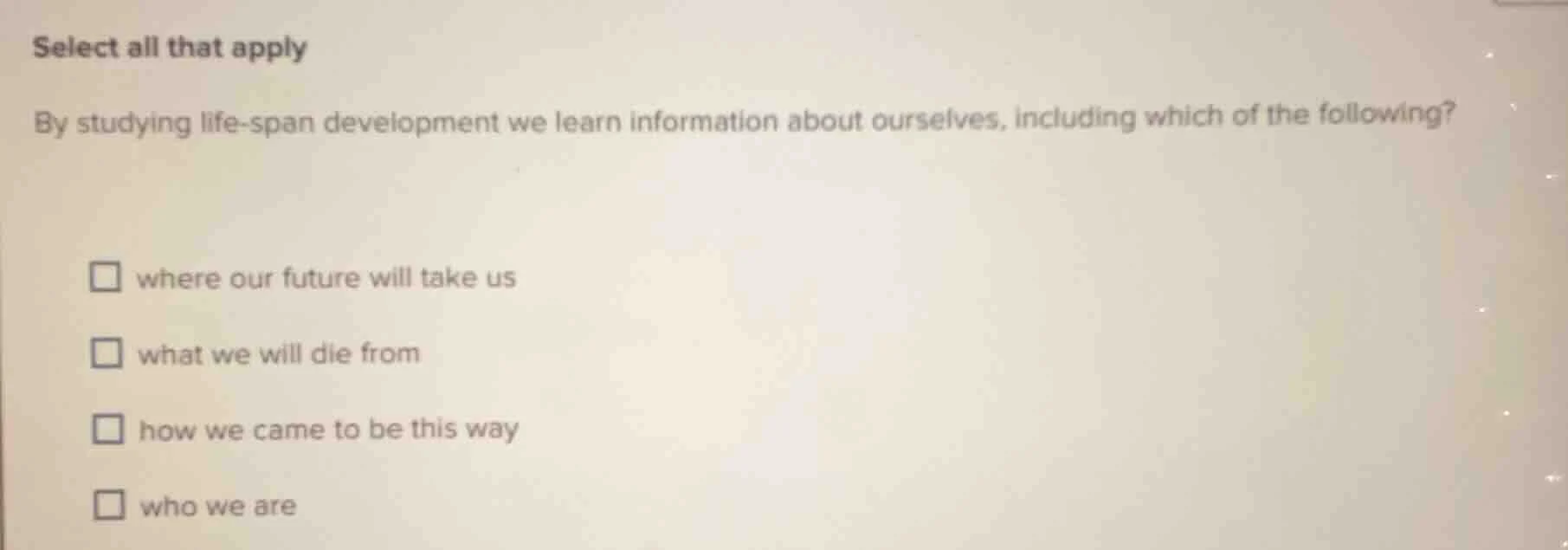 select all that apply by studying life - span development we learn info…