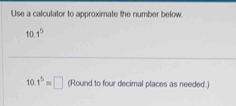 use a calculator to approximate the number below. $10.1^{5}$ $10.1^{5}\…