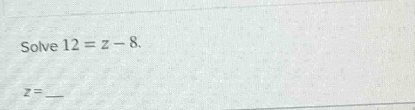 solve $12 = z - 8$.\ $z = \\underline{\\quad\\quad}$