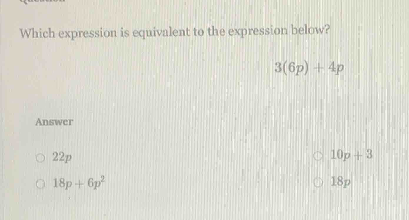 which expression is equivalent to the expression below? $3(6p) + 4p$ an…