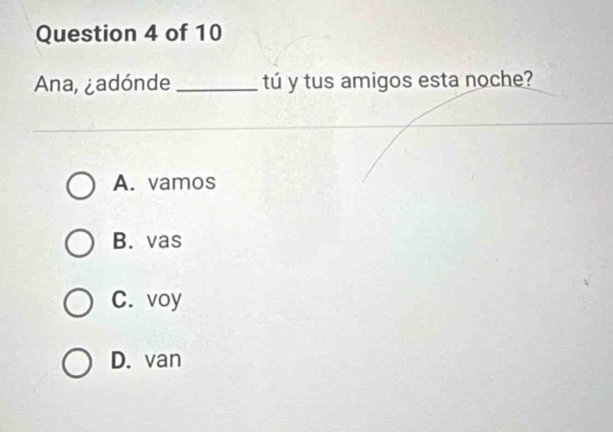 question 4 of 10 ana, ¿adónde ______ tú y tus amigos esta noche? a. vam…
