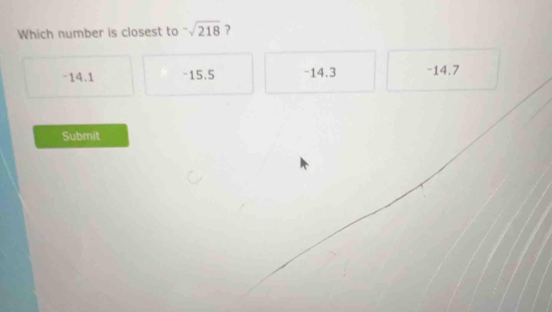 which number is closest to $-sqrt{218}$? -14.1 -15.5 -14.3 -14.7 submit