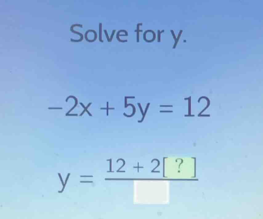 solve for y. -2x + 5y = 12 y = \\frac{12 + 2?}{\\square}