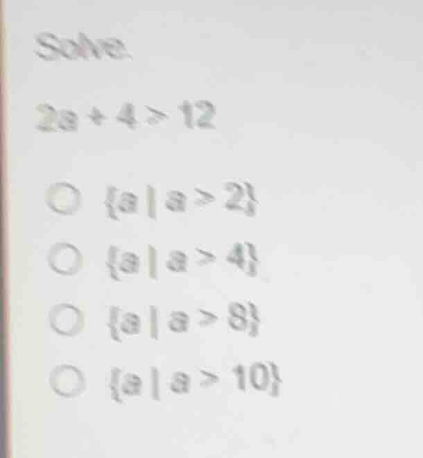 solve: 2a + 4 > 12 \\bigcirc \\{a \\mid a > 2\\} \\bigcirc \\{a \\mid a…
