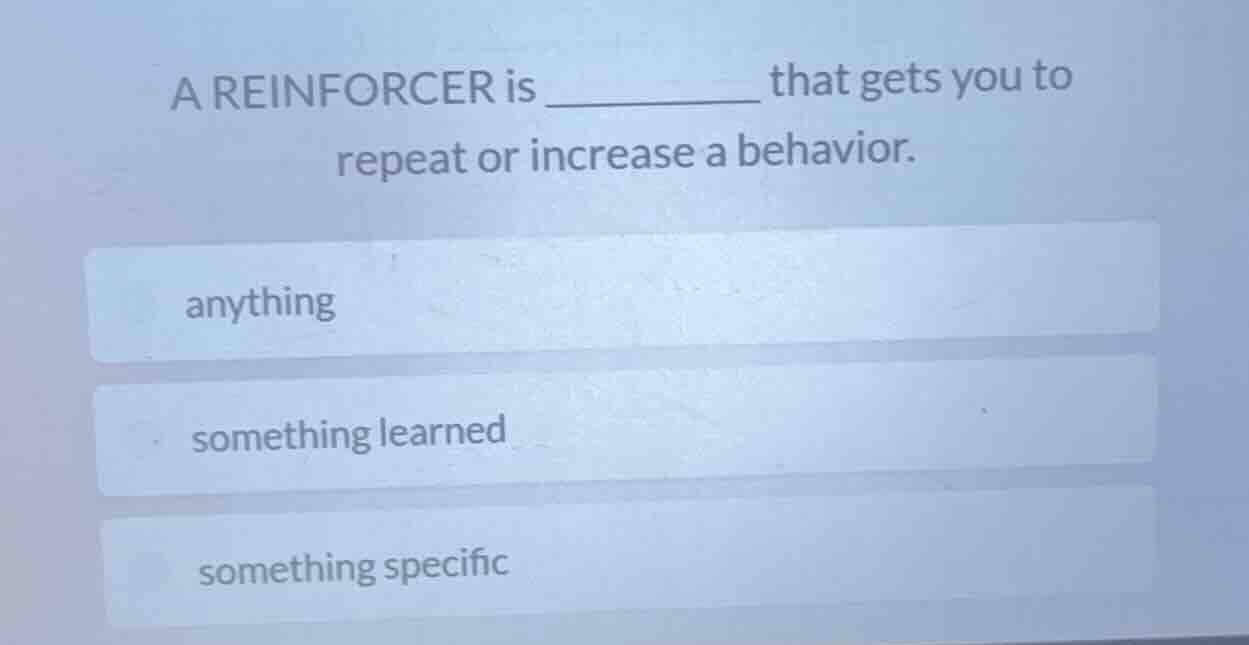 a reinforcer is ______ that gets you to repeat or increase a behavior. …