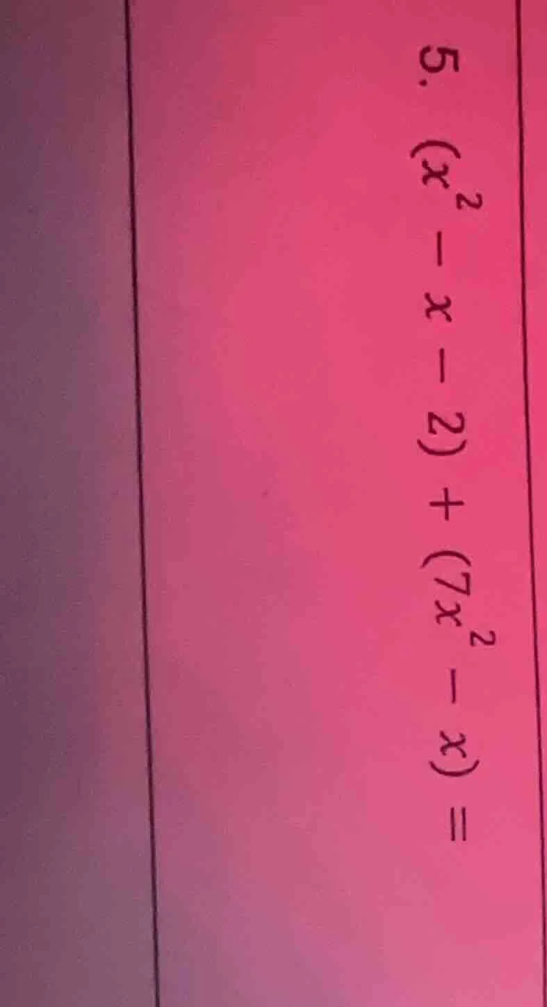 5. $(x^2 - x - 2) + (7x^2 - x) =$