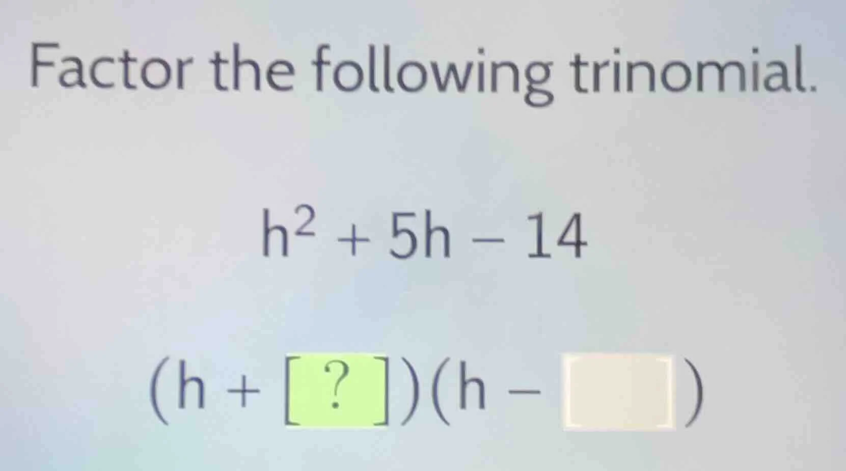 factor the following trinomial. $h^2 + 5h - 14$ $(h + ?)(h - \\square)$