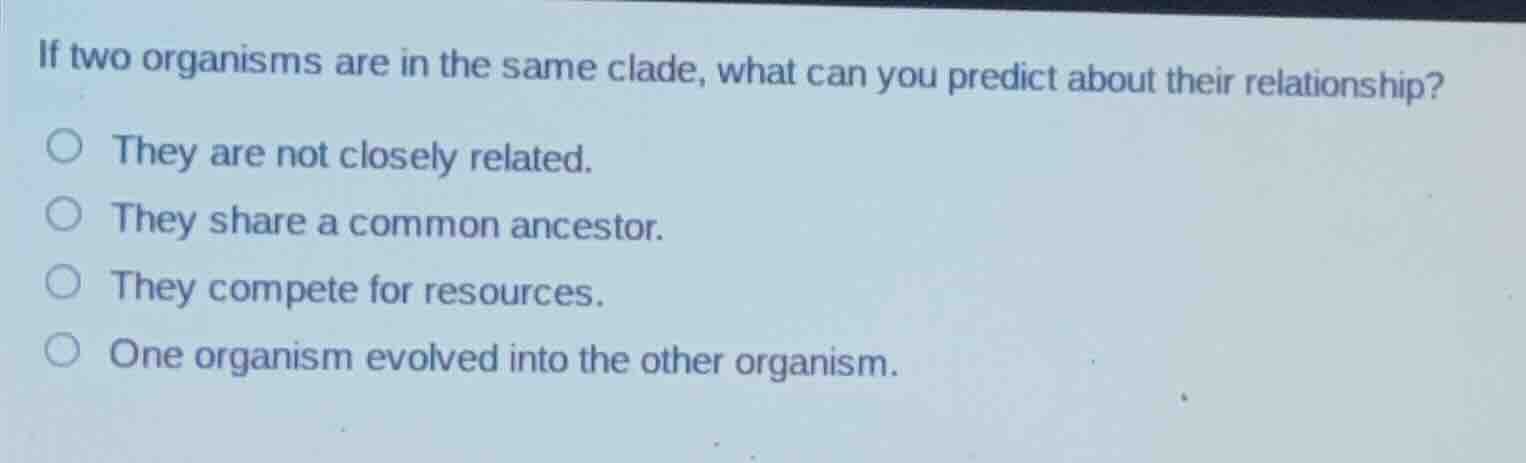 if two organisms are in the same clade, what can you predict about thei…