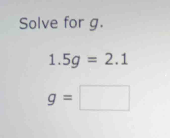 solve for g. 1.5g = 2.1 g = \\boxed{}