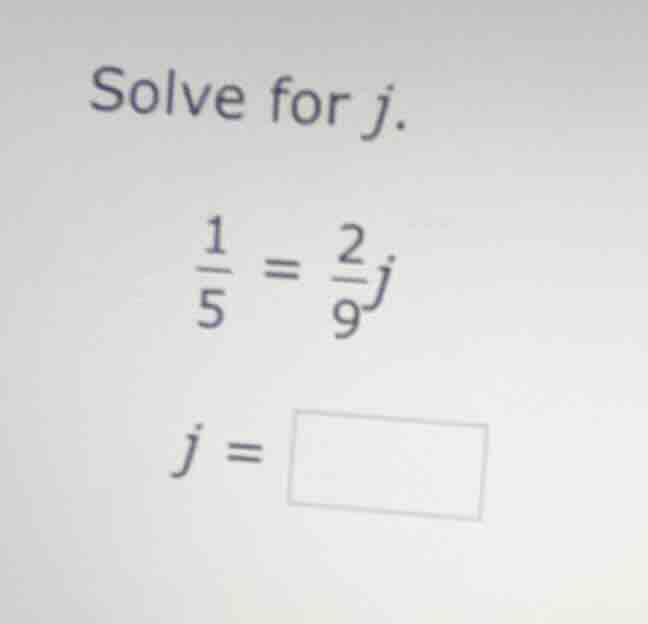 solve for j. \\frac{1}{5} = \\frac{2}{9}j j = \\square