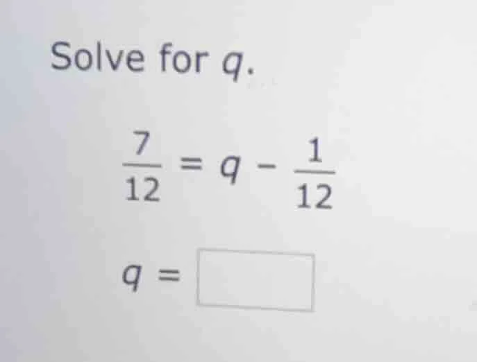 solve for q. \\(\\frac{7}{12} = q - \\frac{1}{12}\\) \\(q = \\square\\)
