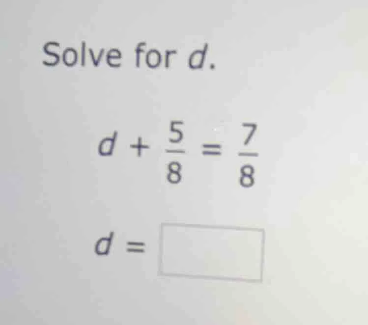 solve for d. $d + \\frac{5}{8} = \\frac{7}{8}$ $d = \\square$
