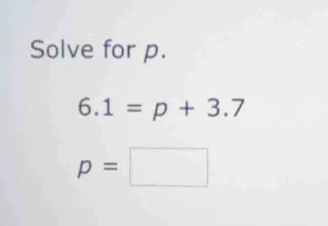solve for p. 6.1 = p + 3.7 p =