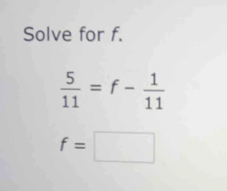 solve for f.\\(\\frac{5}{11} = f - \\frac{1}{11}\\)\\(f = \\square\\)